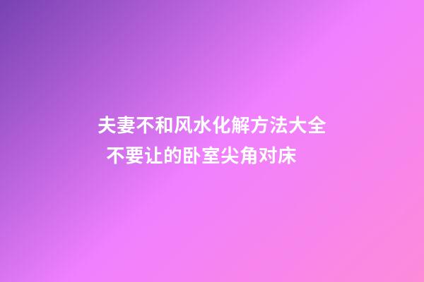 夫妻不和风水化解方法大全  不要让的卧室尖角对床